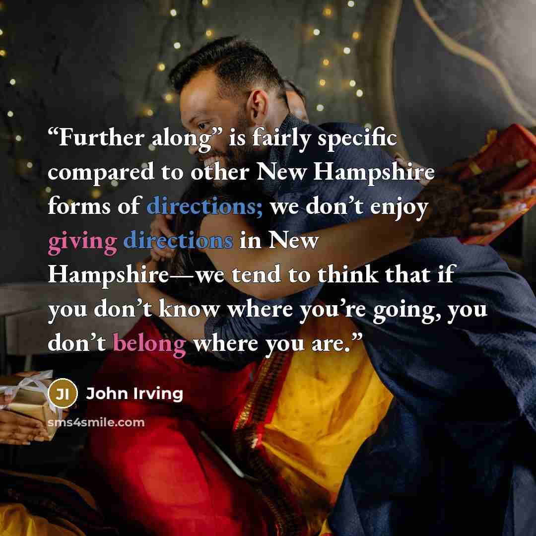 “Further along” is fairly specific compared to other New Hampshire forms of directions; we don’t enjoy giving directions in New Hampshire—we tend to think that if you don’t know where you’re going, you don’t belong where you are.” quote by John Irving