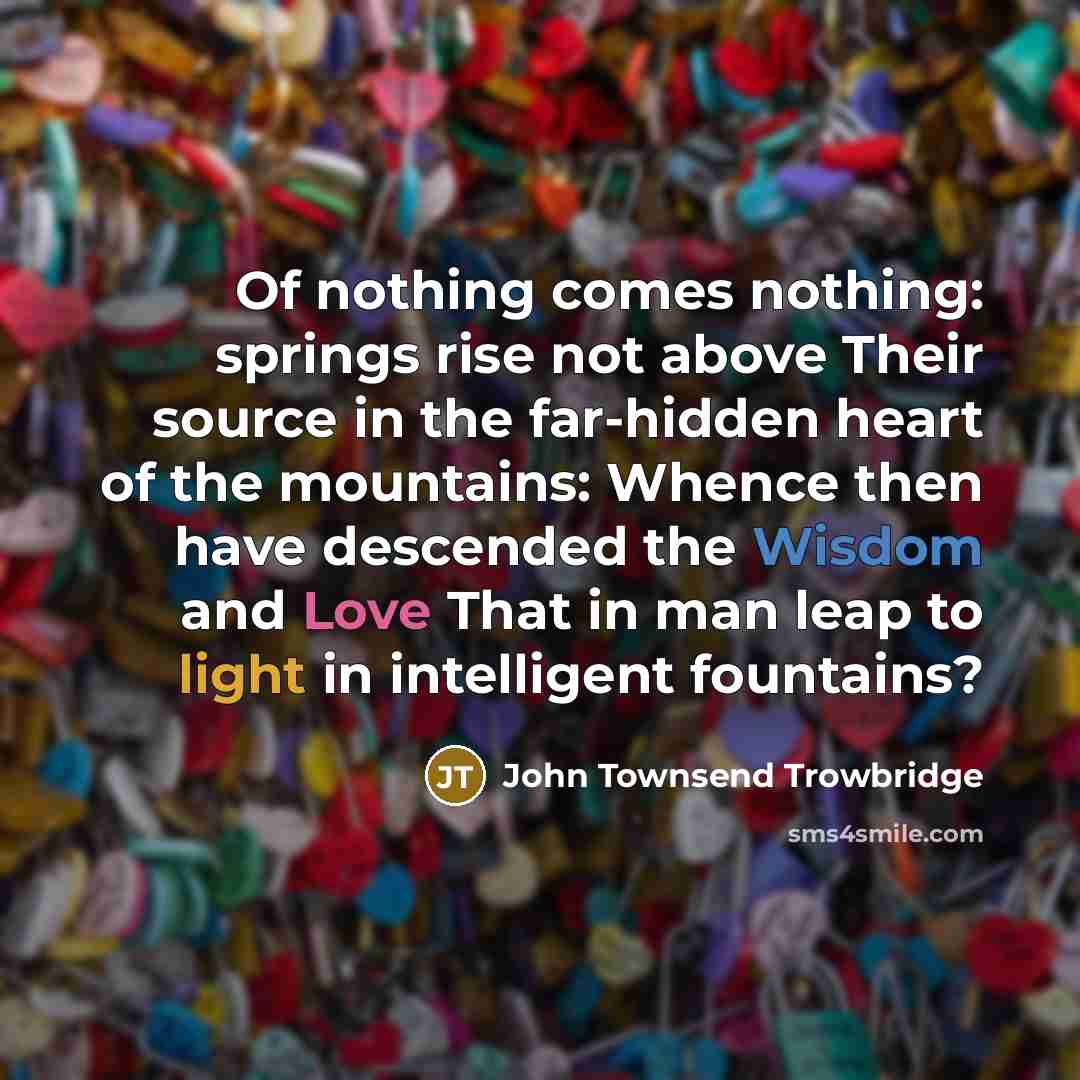 “Of nothing comes nothing: springs rise not above Their source…” quote by John Townsend Trowbridge