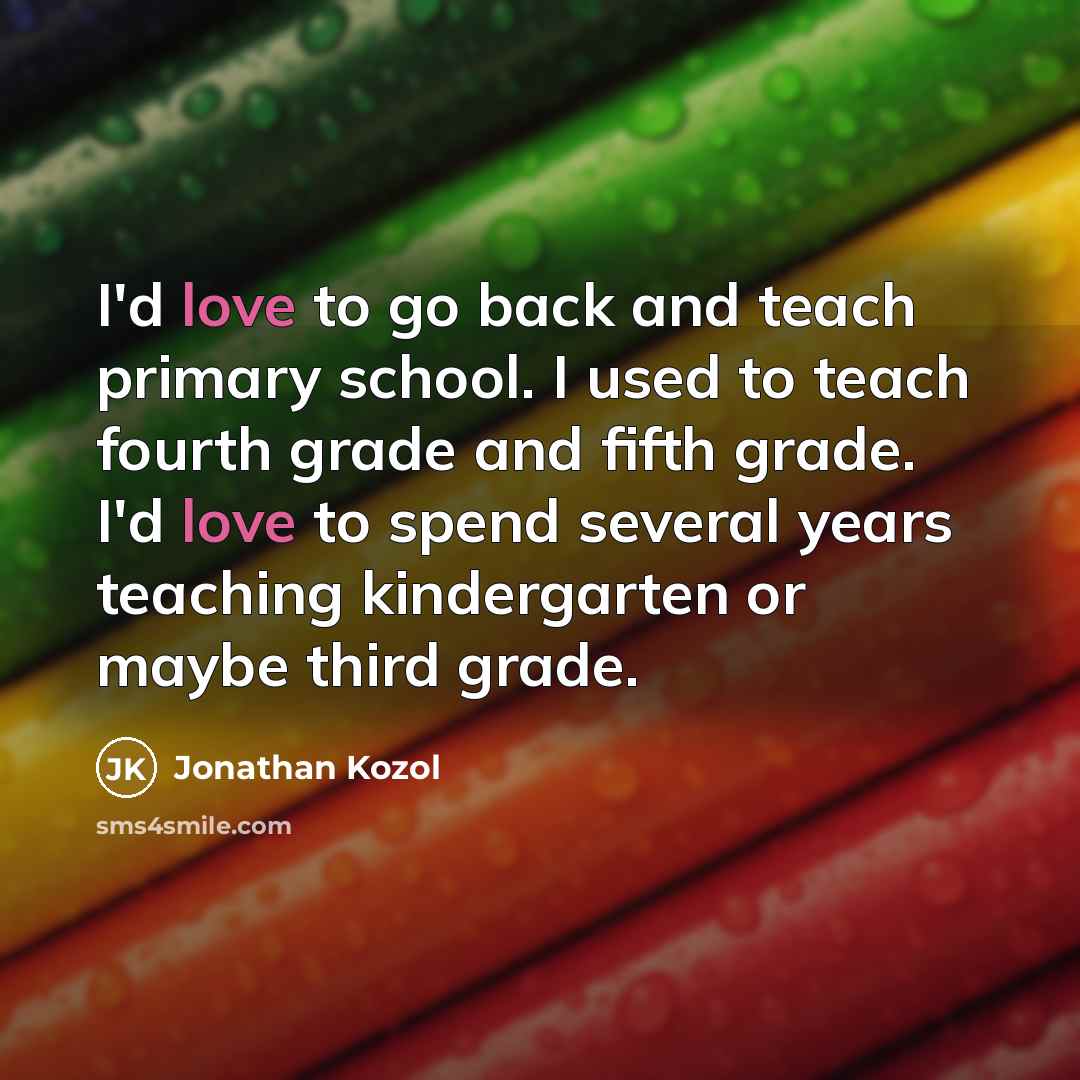 “I'd love to go back and teach primary school. I…” quote by Jonathan Kozol