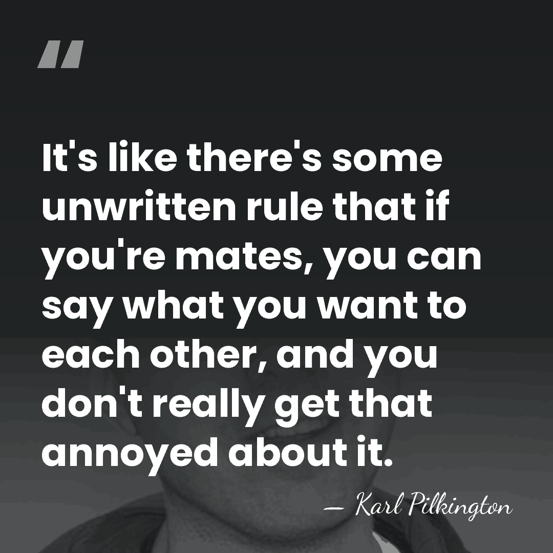 It's like there's some unwritten rule that if you're mates, you can&hellip; - Karl Pilkington