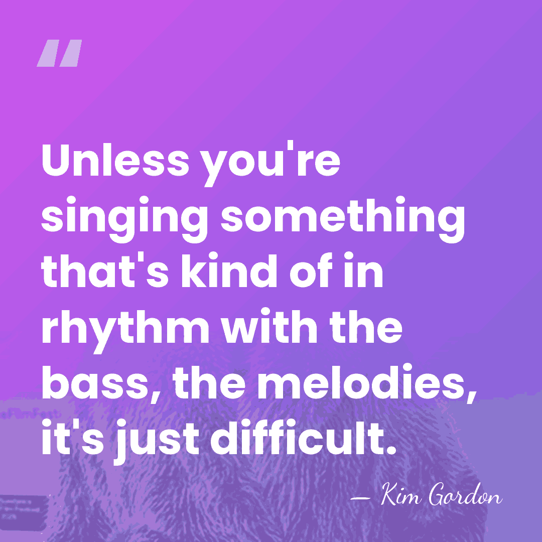 Unless you're singing something that's kind of in rhythm with the bass,&hellip; - Kim Gordon