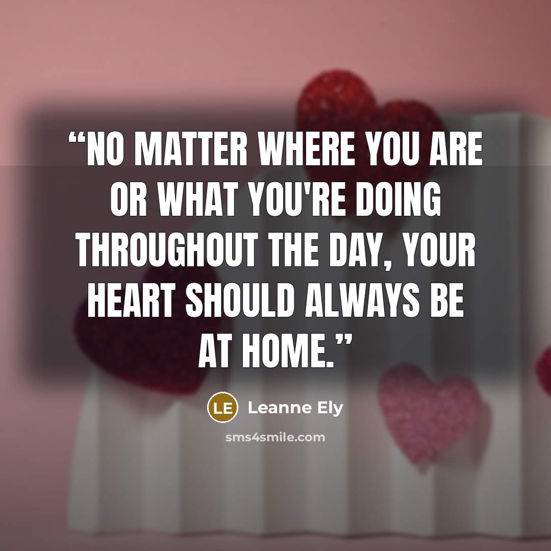 “No matter where you are or what you're doing throughout the day, your heart should always be at home.” quote by Leanne Ely