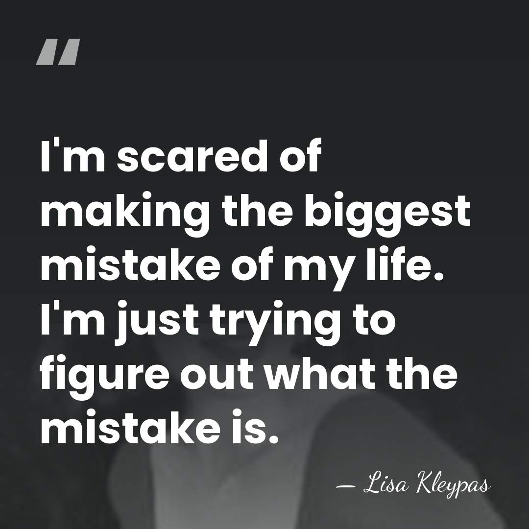 I'm scared of making the biggest mistake of my life. I'm just&hellip; - Lisa Kleypas