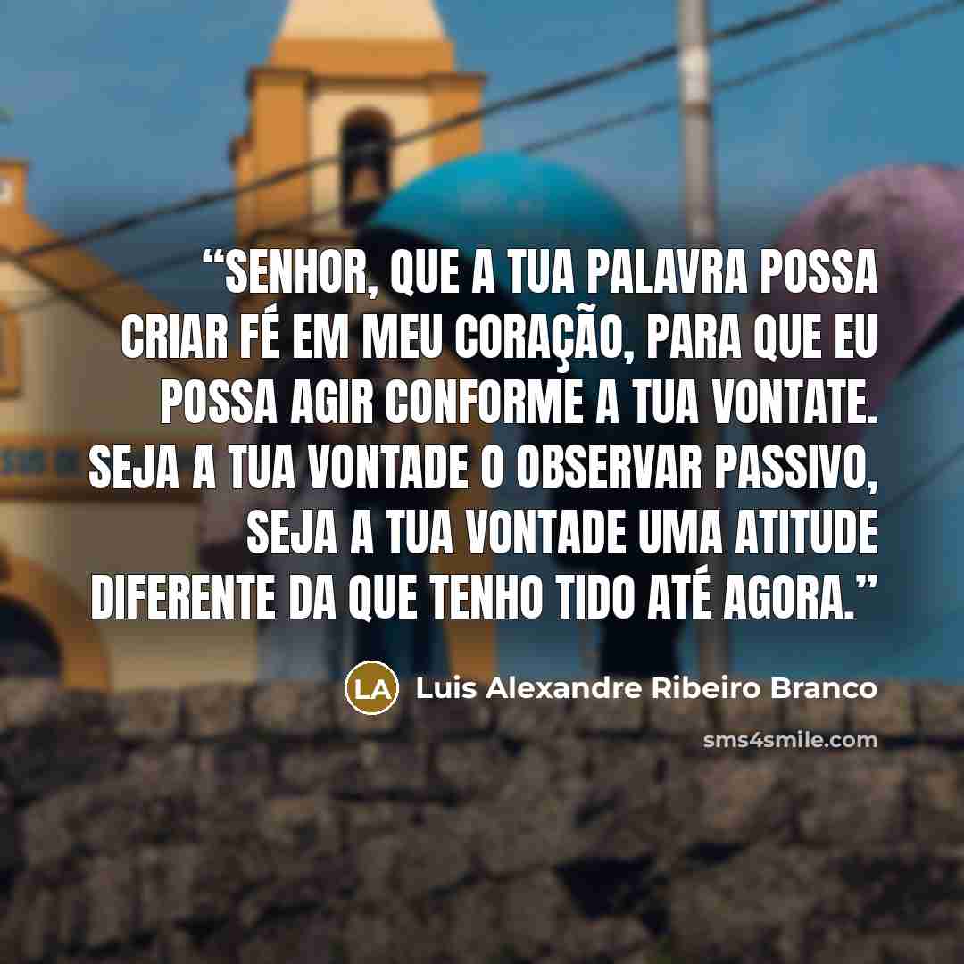 “Senhor, que a tua palavra possa criar fé em meu coração, para que eu possa agir conforme a tua vontate. seja a tua vontade o observar passivo, seja a tua vontade uma atitude diferente da que tenho tido até agora.” quote by Luis Alexandre Ribeiro Branco