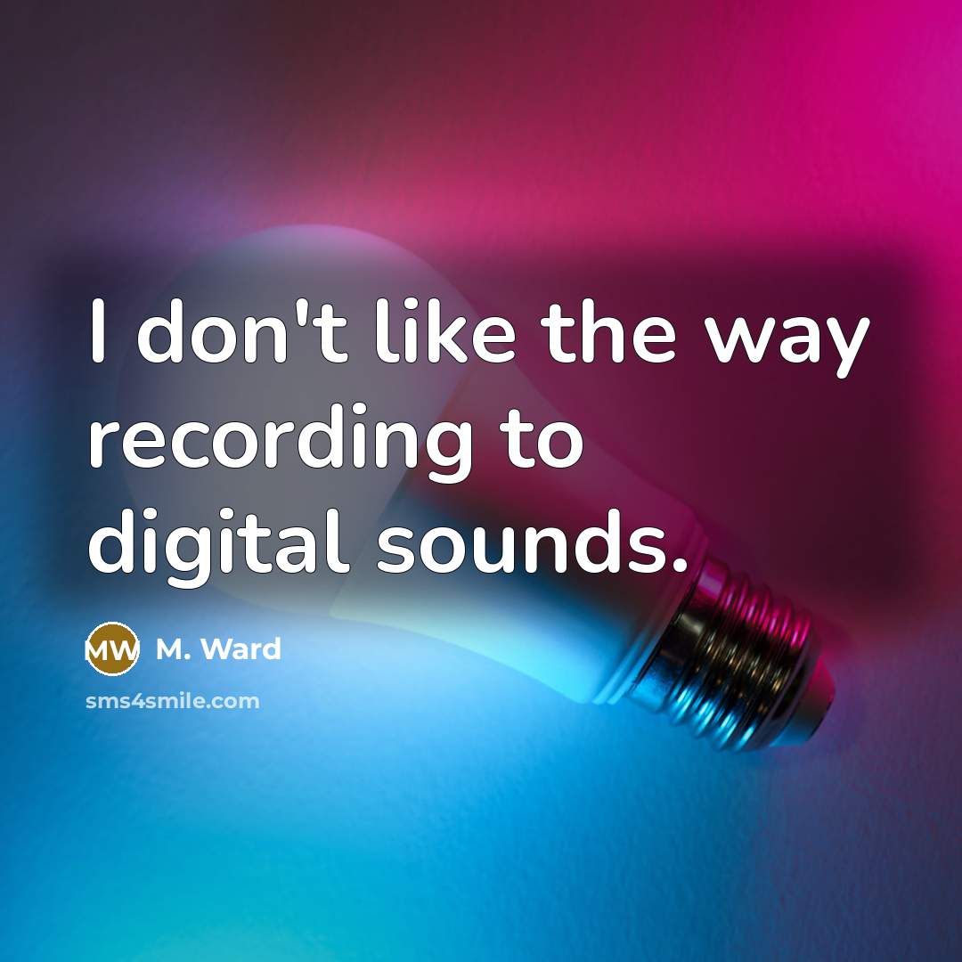 “I don't like the way recording to digital sounds.…” quote by M. Ward