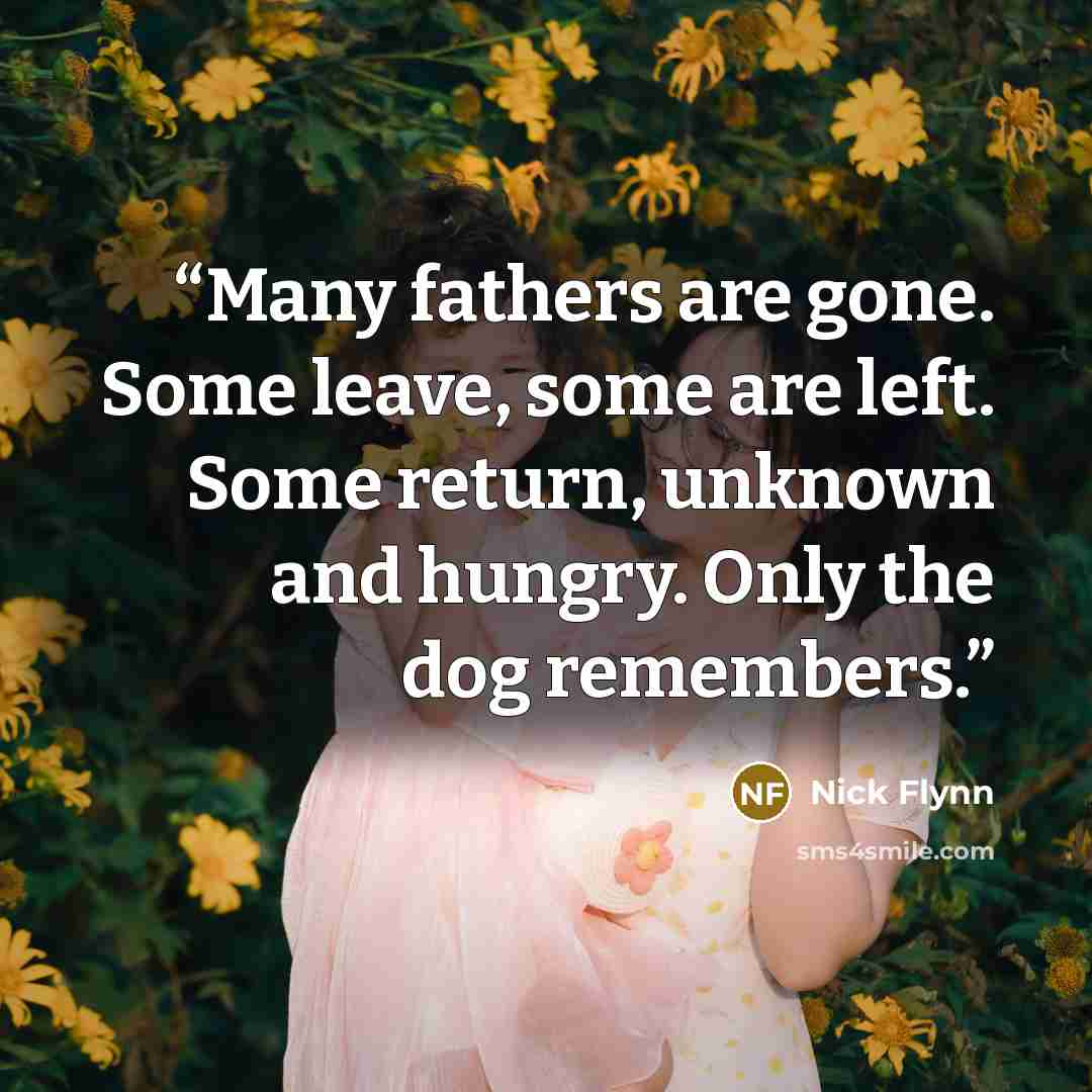 “Many fathers are gone. Some leave, some are left. Some return, unknown and hungry. Only the dog remembers.” quote by Nick Flynn