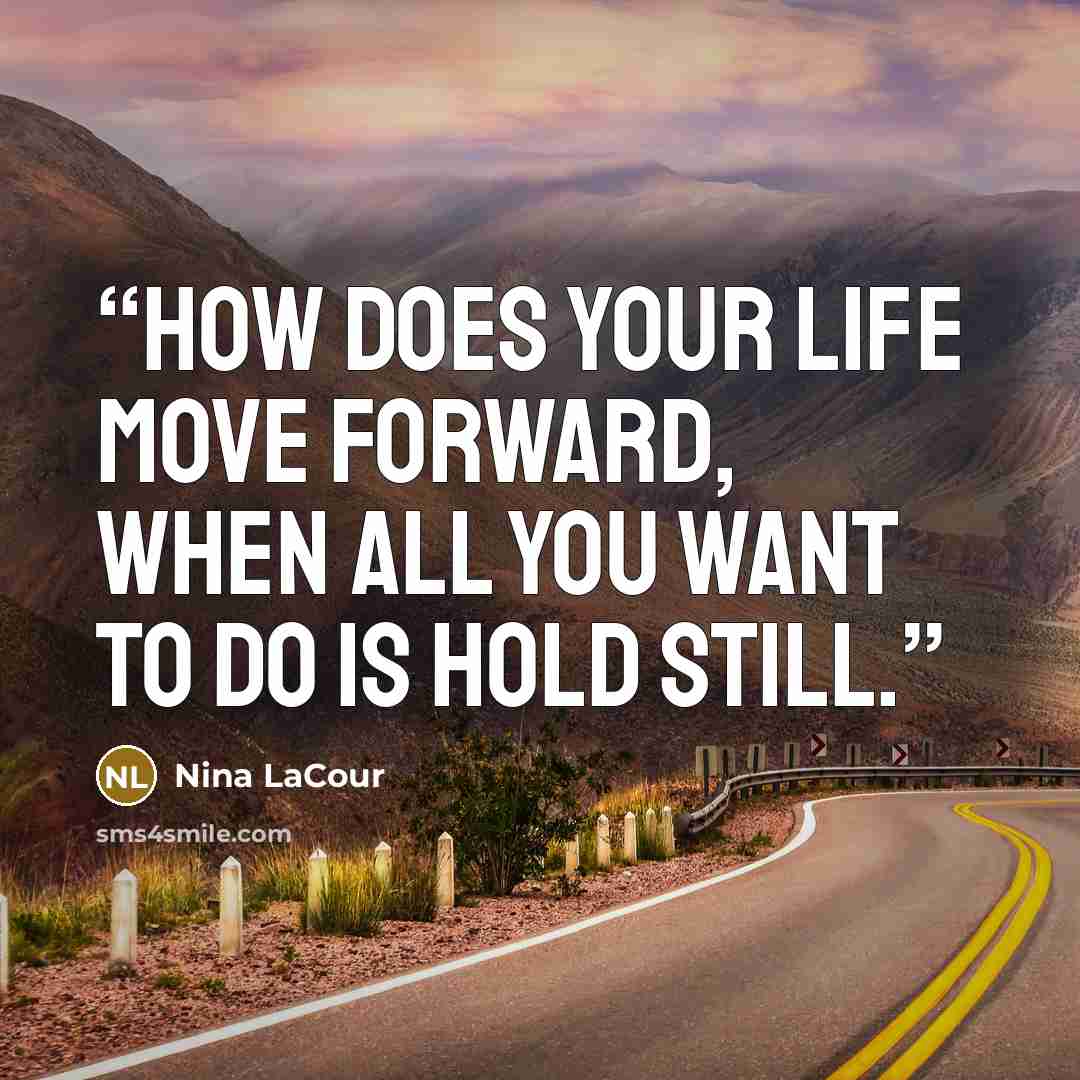 “How does your life move forward, when all you want to do is hold still.” quote by Nina LaCour