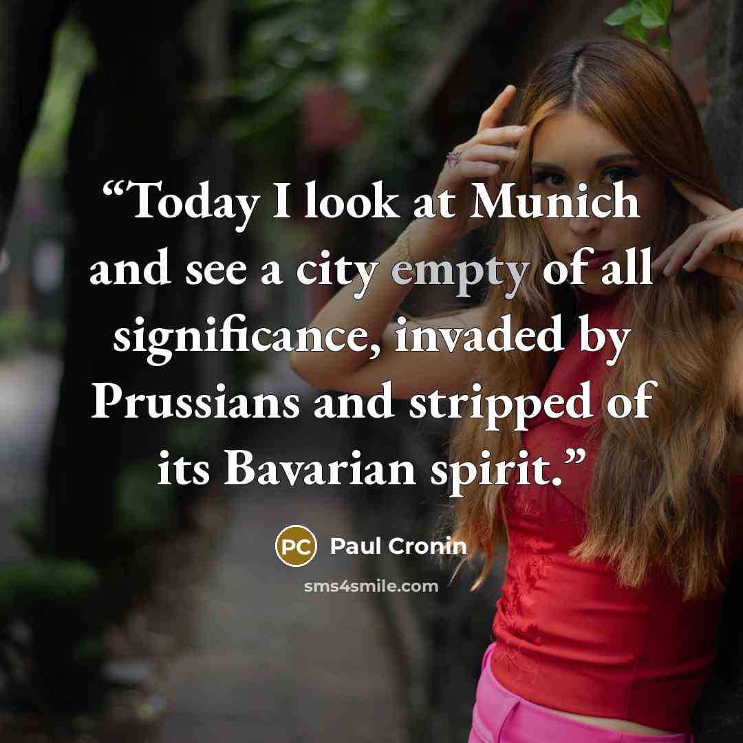 “Today I look at Munich and see a city empty of all significance, invaded by Prussians and stripped of its Bavarian spirit.” quote by Paul Cronin