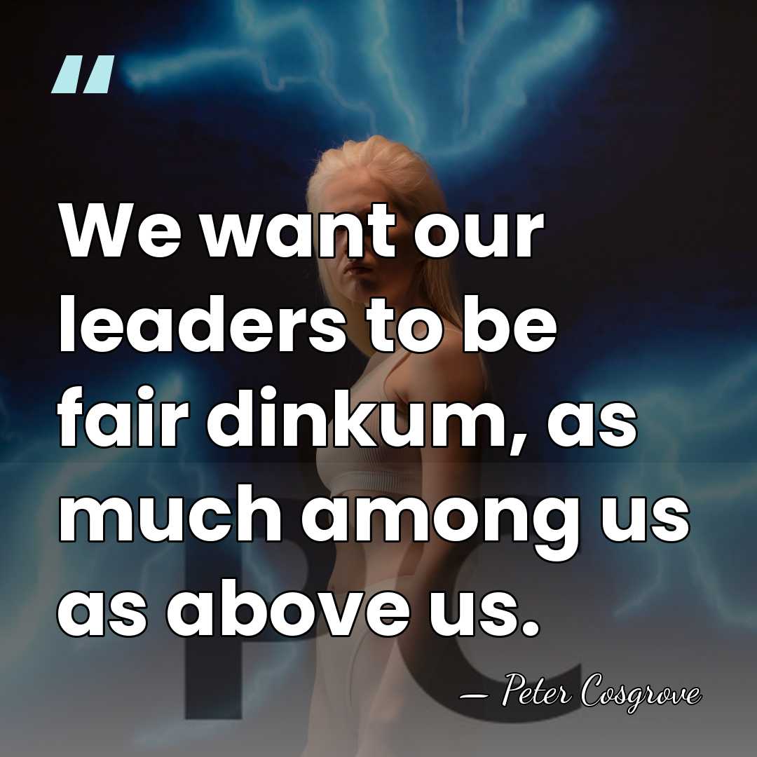 We want our leaders to be fair dinkum, as much among us&hellip; - Peter Cosgrove