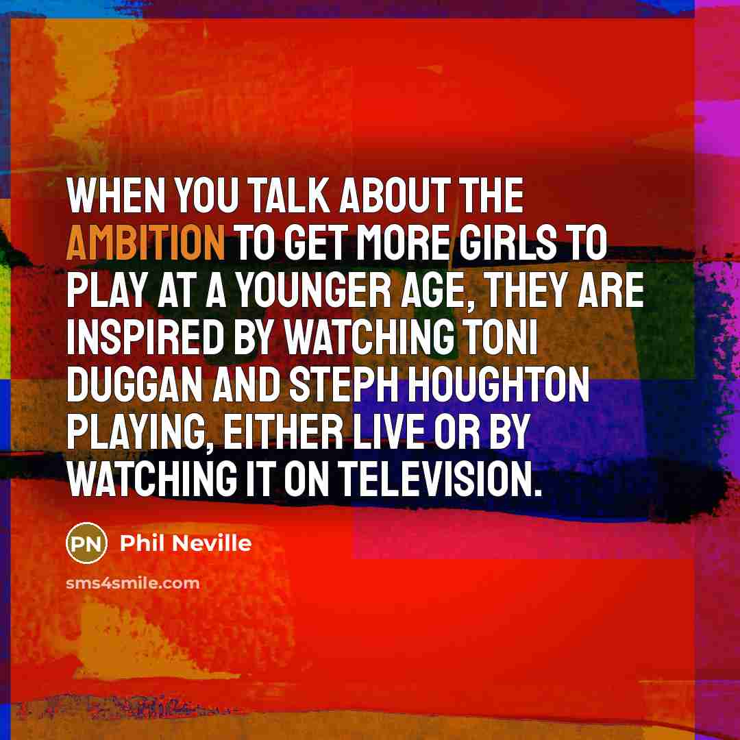 “When you talk about the ambition to get more girls…” quote by Phil Neville