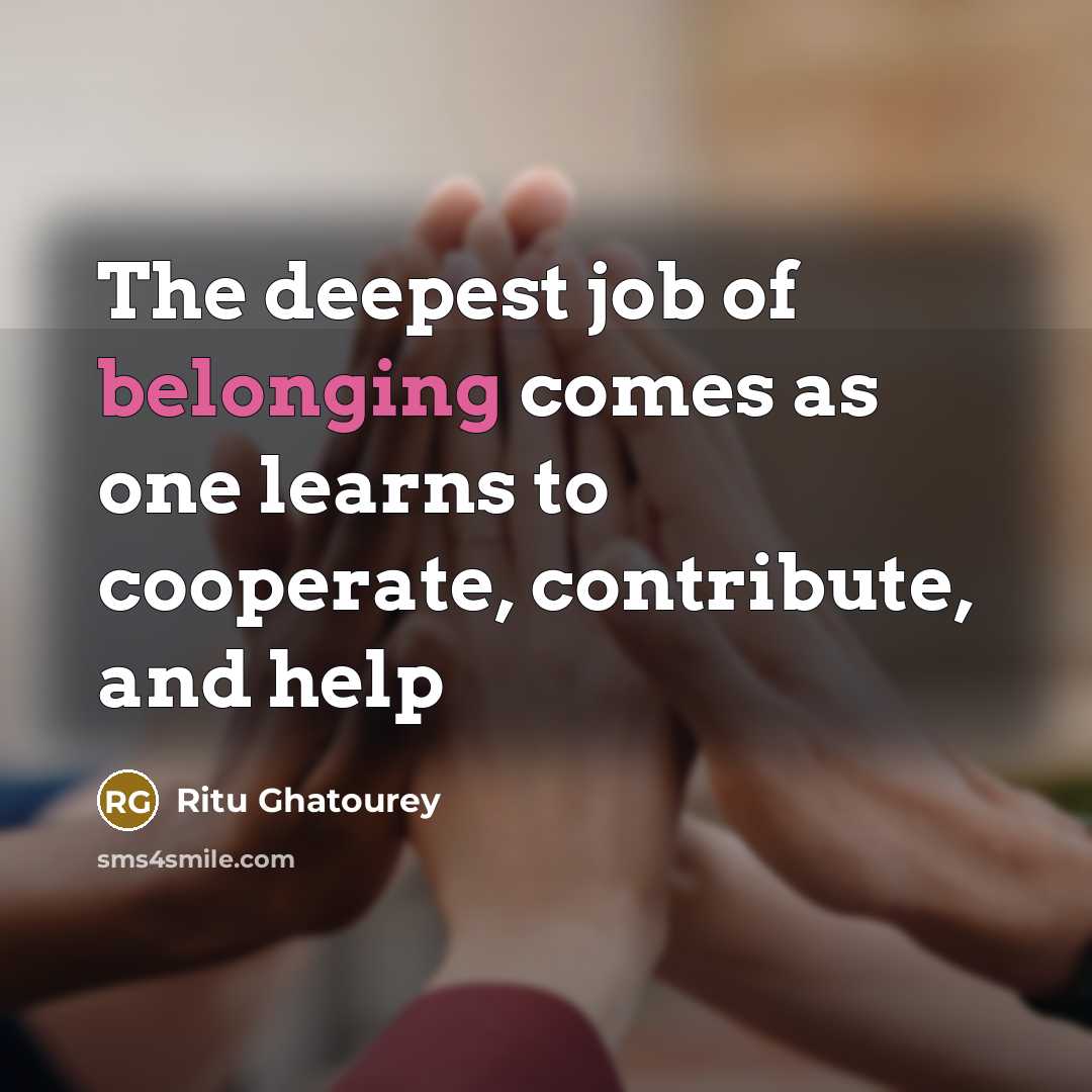 “The deepest job of belonging comes as one learns to cooperate, contribute, and help” quote by Ritu Ghatourey