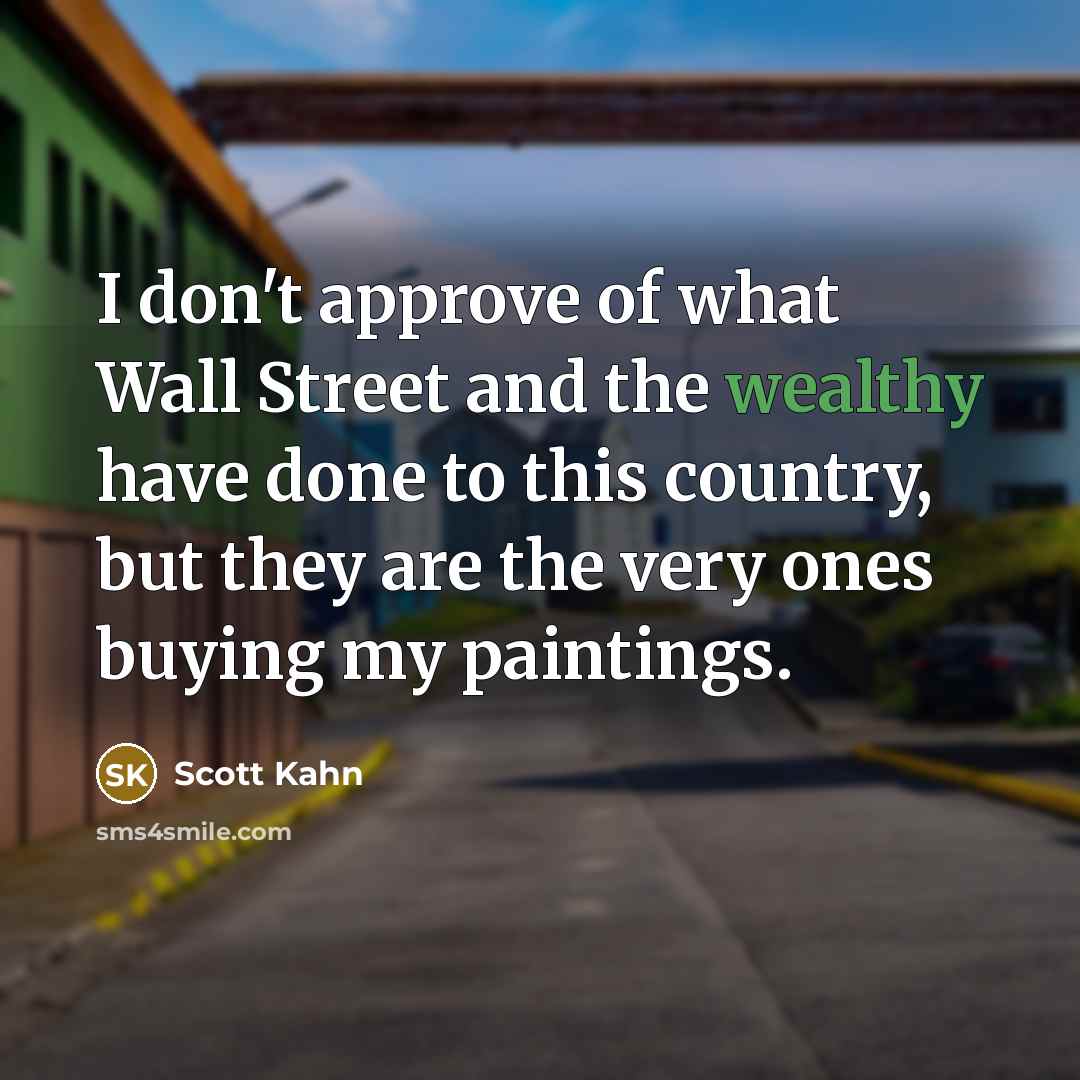 “I don't approve of what Wall Street and the wealthy have done to this country, but they are the very ones buying my paintings.” quote by Scott Kahn