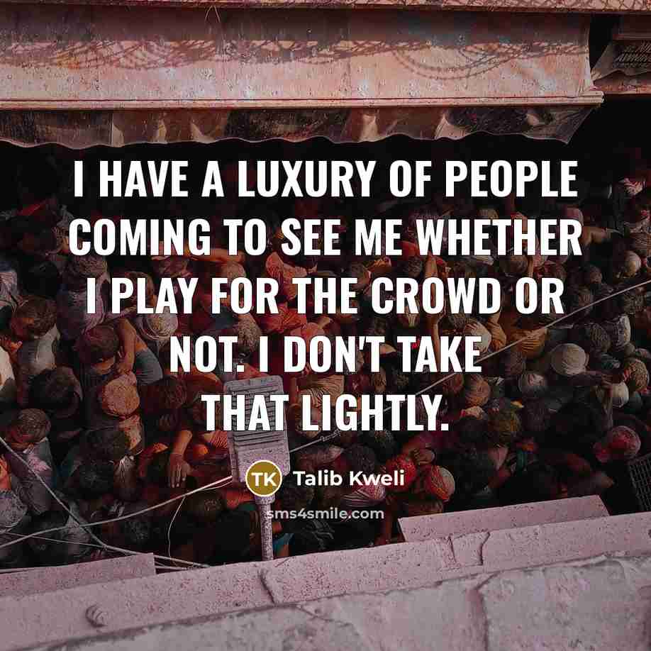 “I have a luxury of people coming to see me whether I play for the crowd or not. I don't take that lightly.” quote by Talib Kweli