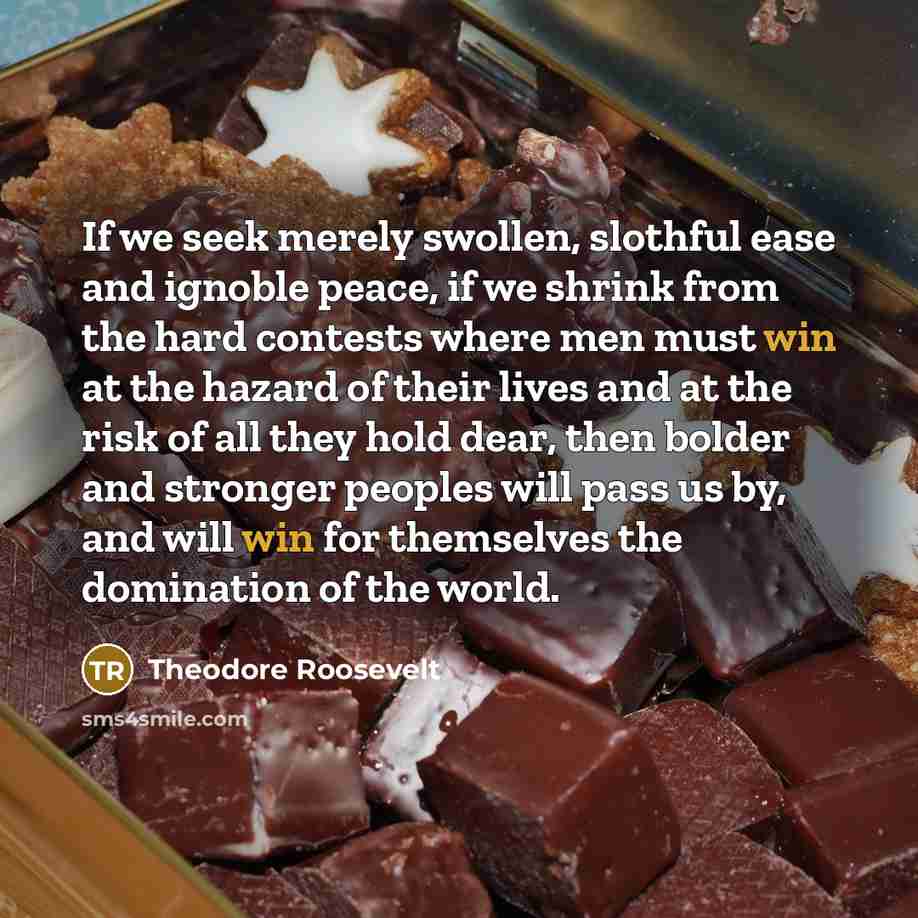 “If we seek merely swollen, slothful ease and ignoble peace,…” quote by Theodore Roosevelt