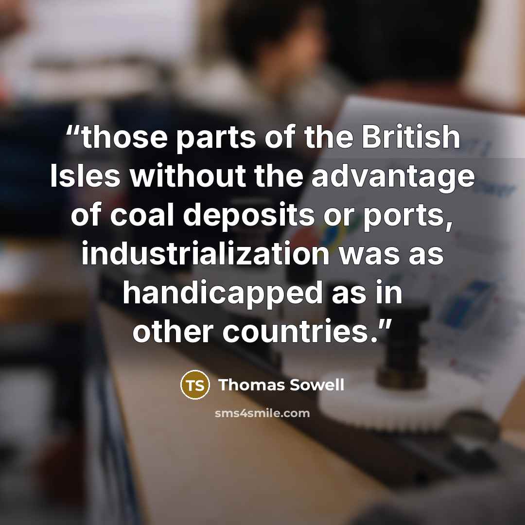 “those parts of the British Isles without the advantage of coal deposits or ports, industrialization was as handicapped as in other countries.” quote by Thomas Sowell