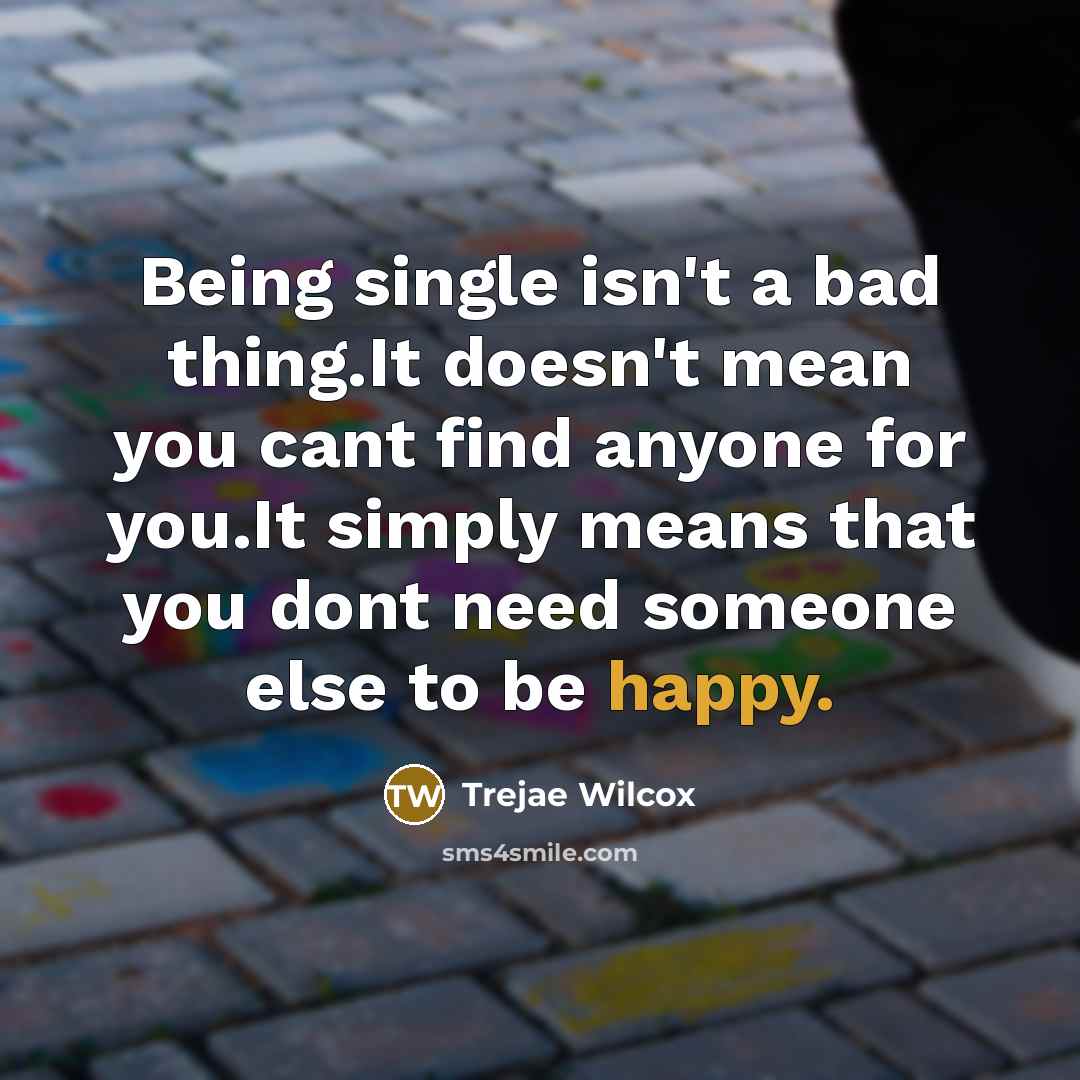“Being single isn't a bad thing.It doesn't mean you cant find anyone for you.It simply means that you dont need someone else to be happy.” quote by Trejae Wilcox