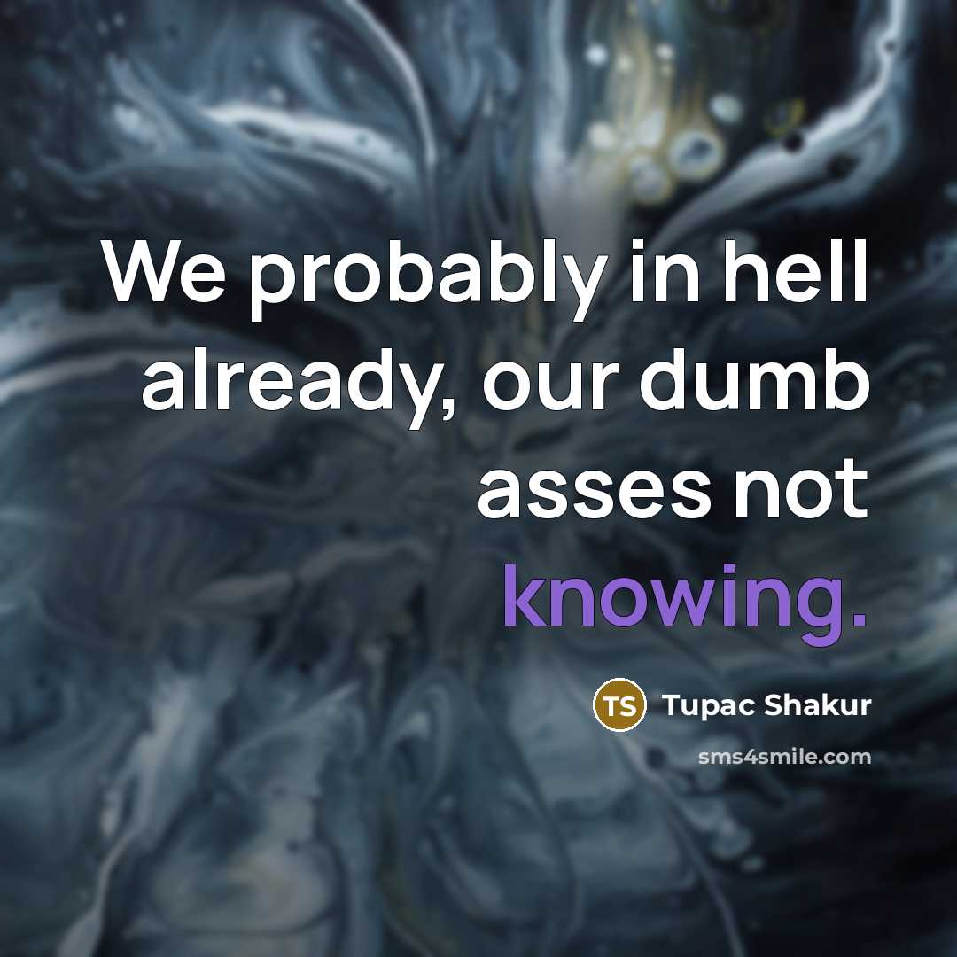 “We probably in hell already, our dumb asses not knowing.…” quote by Tupac Shakur