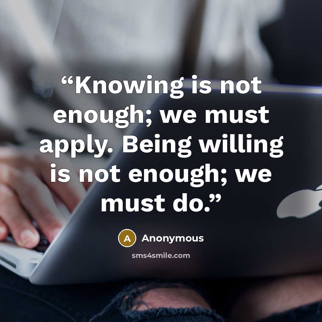 “Knowing is not enough; we must apply. Being willing is not enough; we must do.” quote by Anonymous