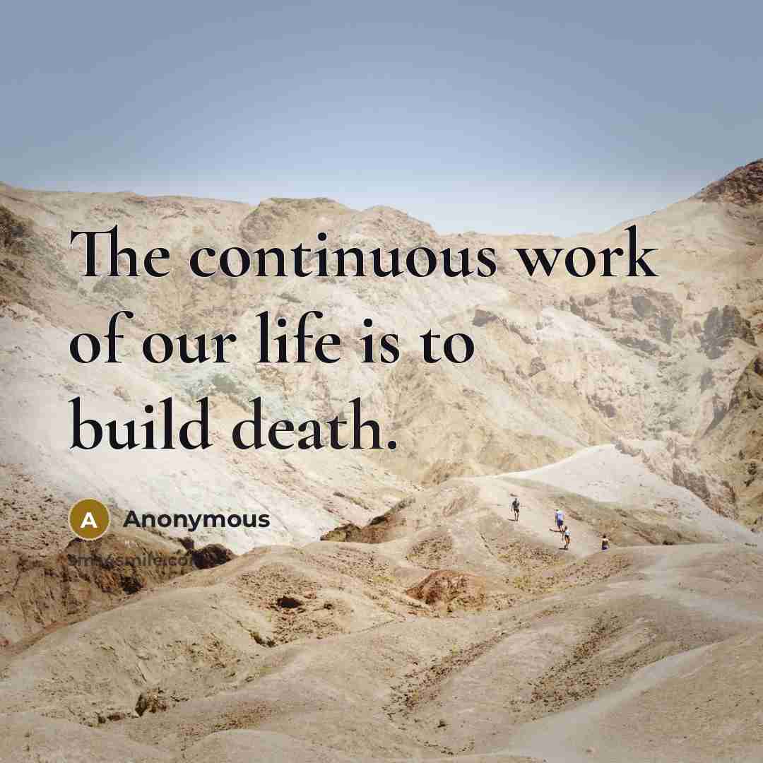 “The continuous work of our life is to build death.” quote by Anonymous
