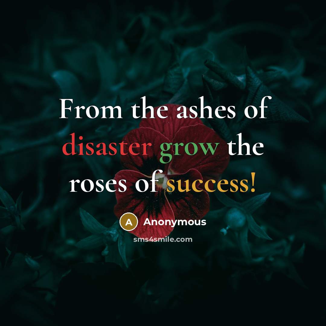 “From the ashes of disaster grow the roses of success!” quote by Anonymous