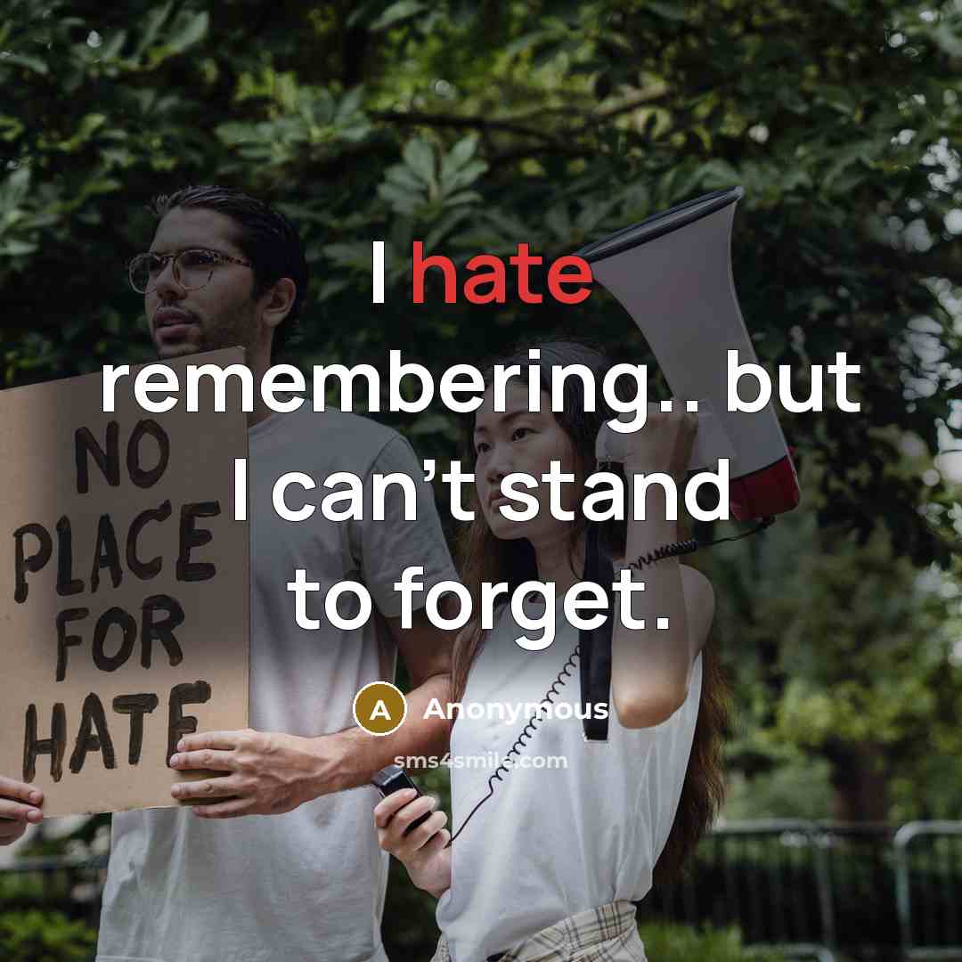 “I hate remembering.. but I can't stand to forget.” quote by Anonymous