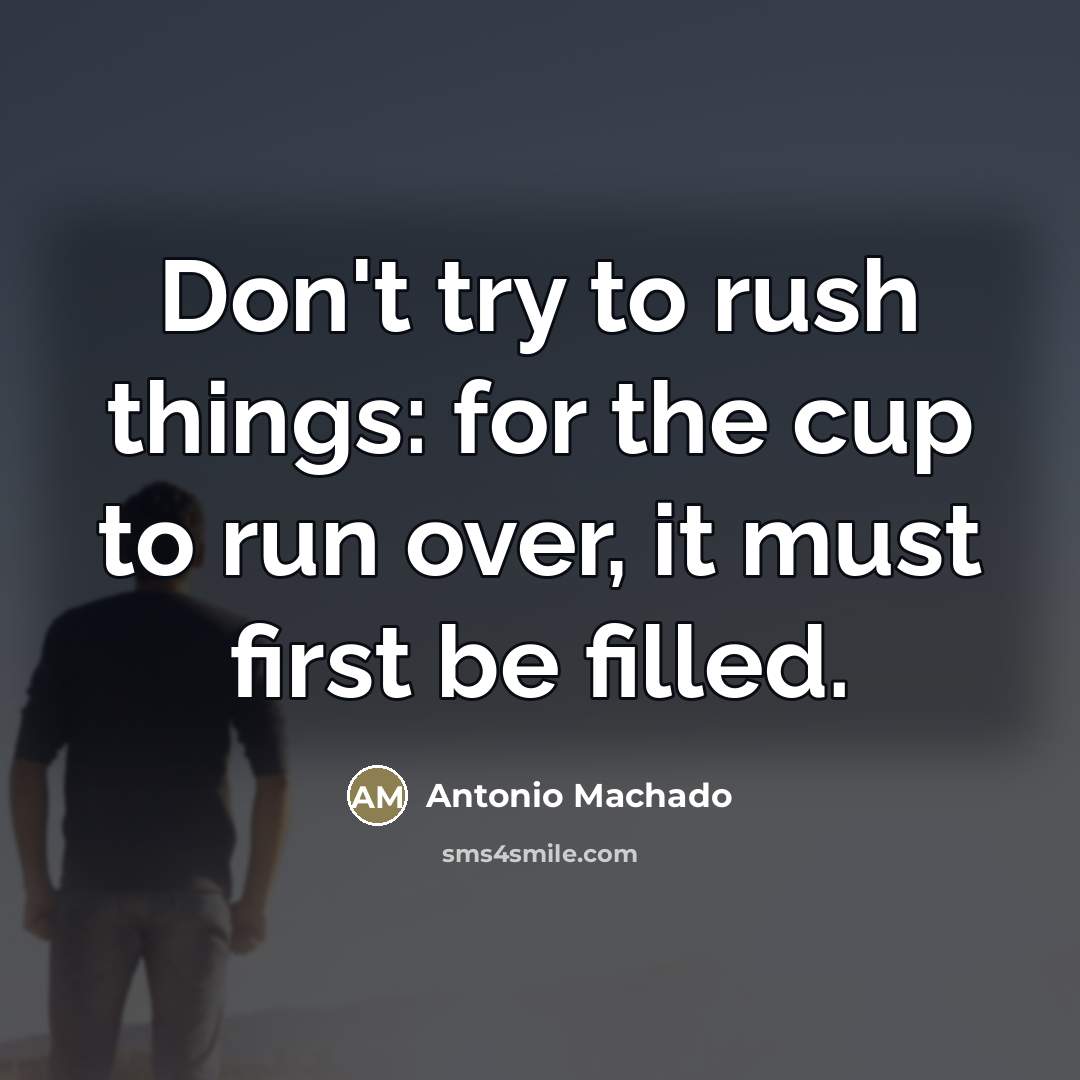 “Don't try to rush things: for the cup to run…” quote by Antonio Machado