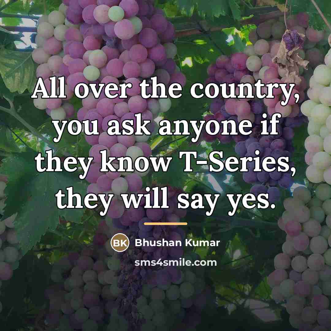 “All over the country, you ask anyone if they know…” quote by Bhushan Kumar