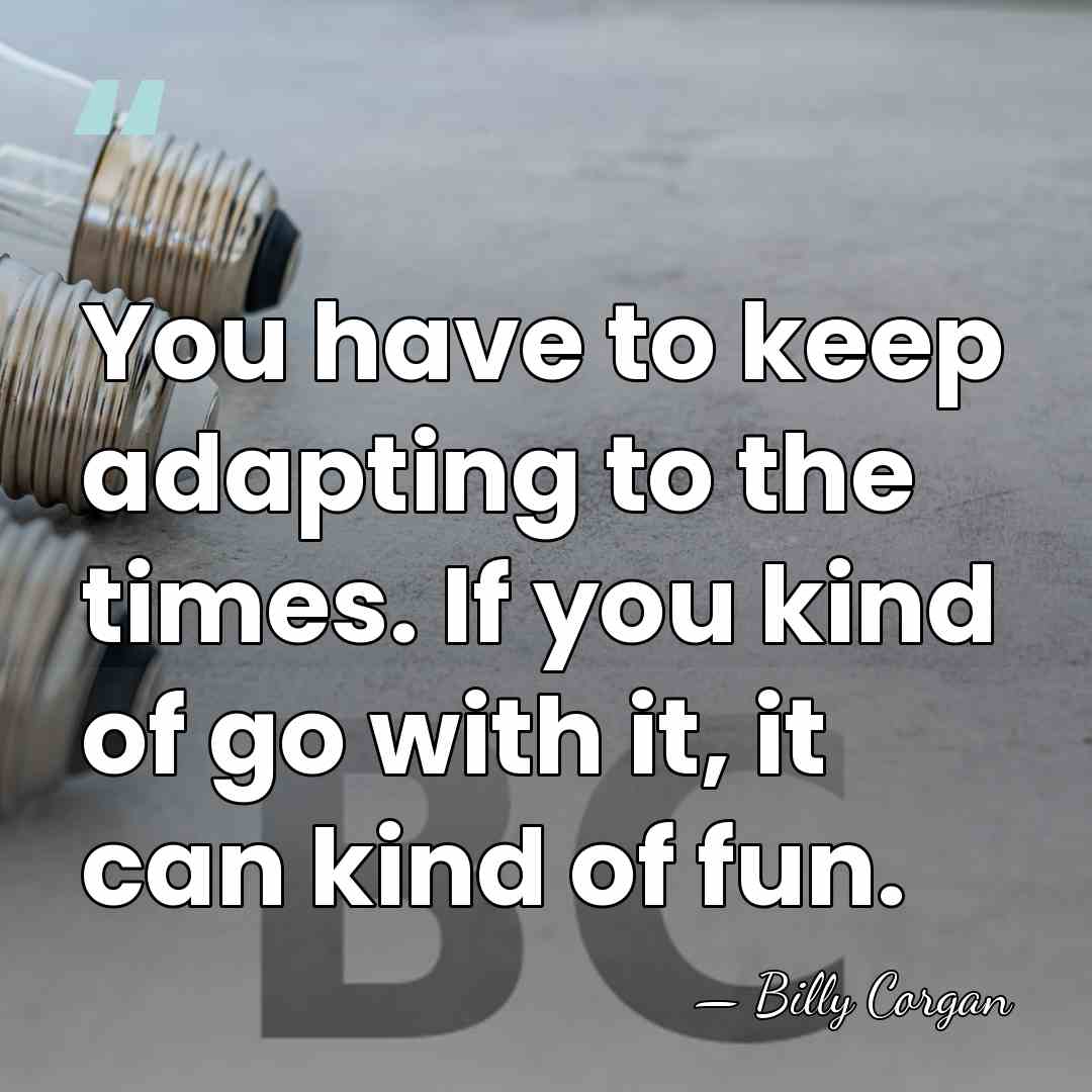 You have to keep adapting to the times. If you kind of&hellip; - Billy Corgan
