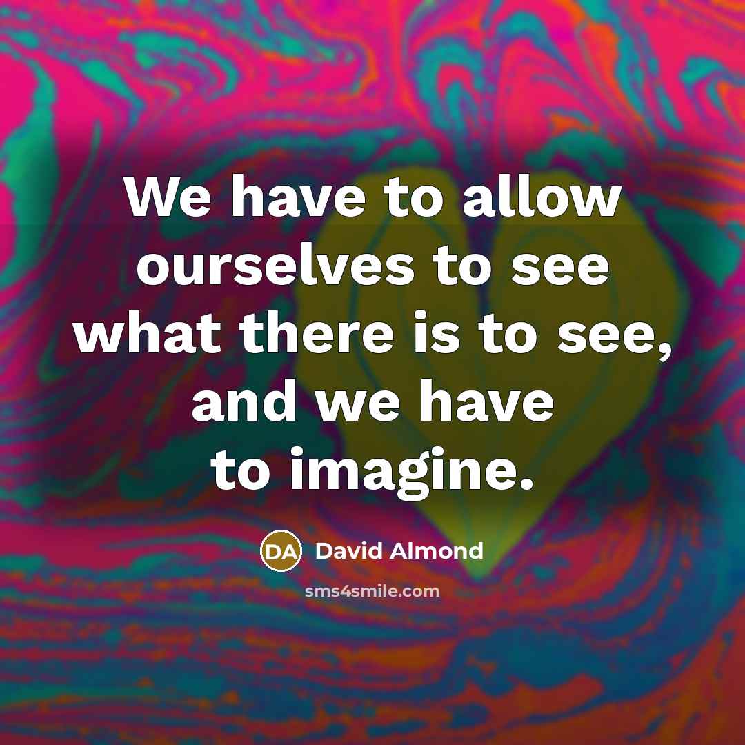 “We have to allow ourselves to see what there is…” quote by David Almond