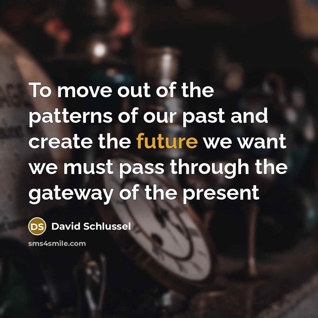 “To move out of the patterns of our past and create the future we want we must pass through the gateway of the present” quote by David Schlussel