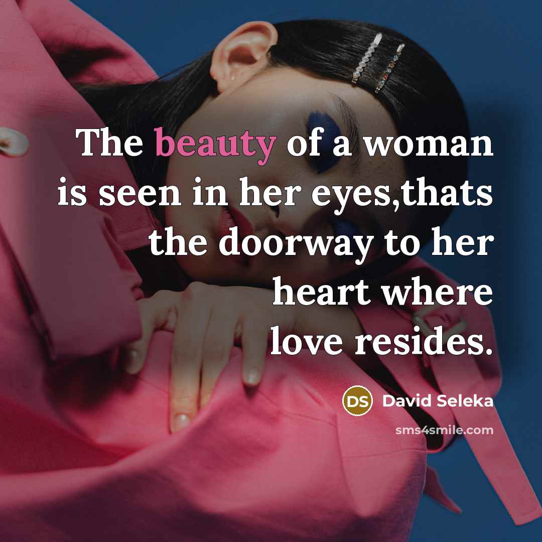 “The beauty of a woman is seen in her eyes,thats the doorway to her heart where love resides.” quote by David Seleka