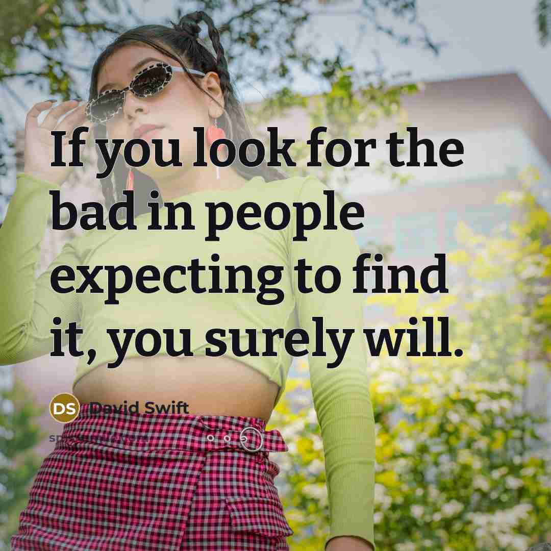 “If you look for the bad in people expecting to find it, you surely will.” quote by David Swift