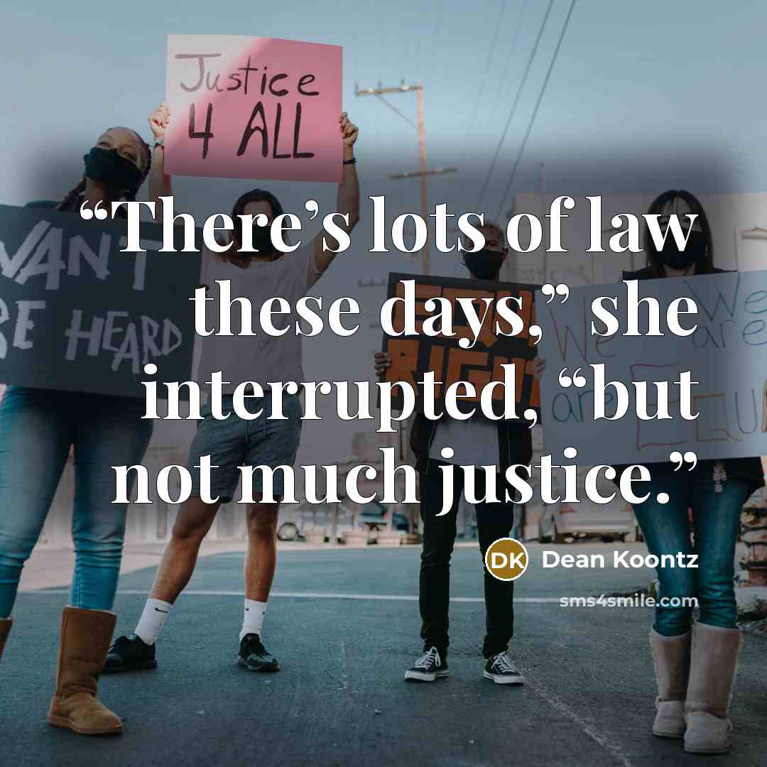 “There’s lots of law these days,” she interrupted, “but not much justice.” quote by Dean Koontz
