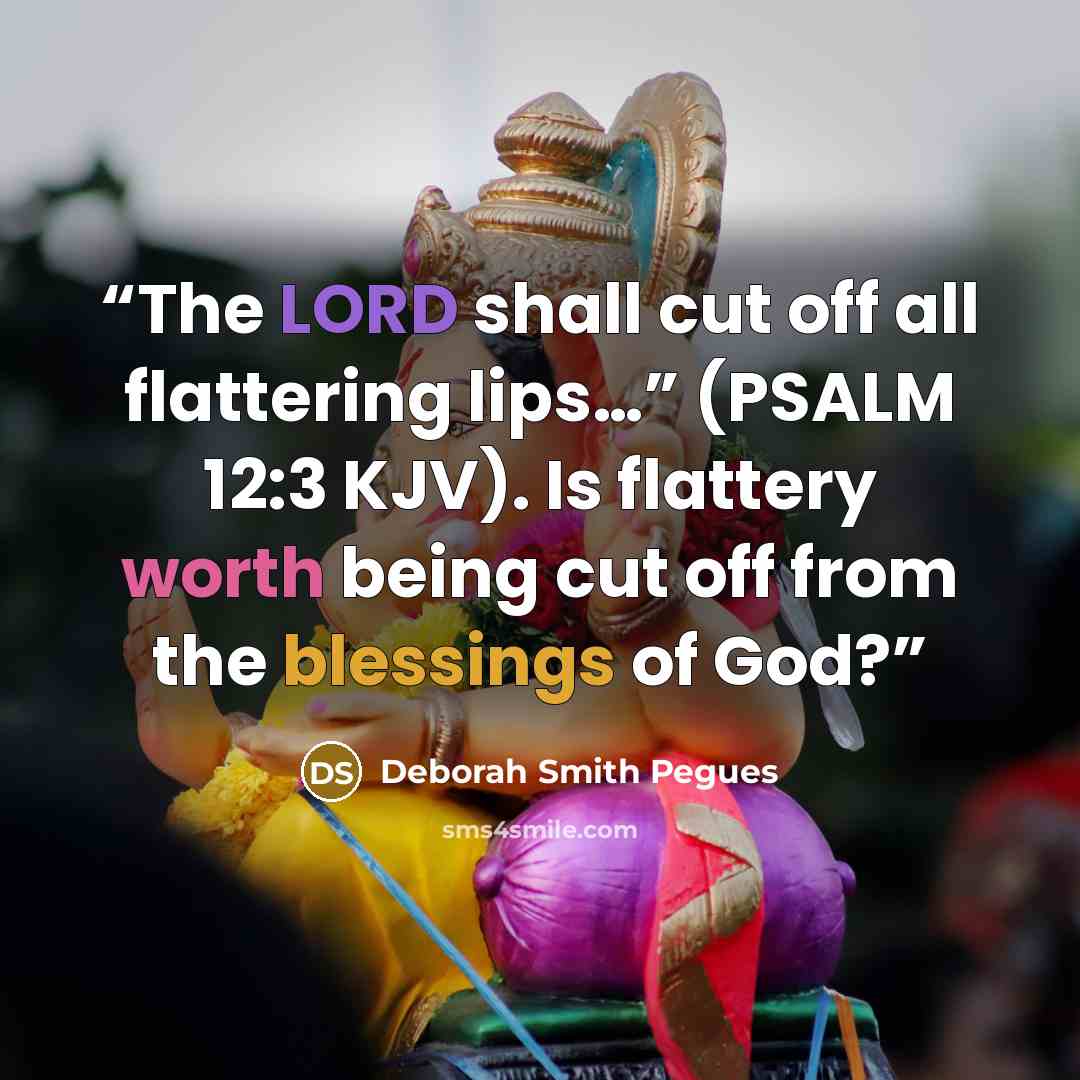 “The LORD shall cut off all flattering lips…” (PSALM 12:3 KJV). Is flattery worth being cut off from the blessings of God?” quote by Deborah Smith Pegues