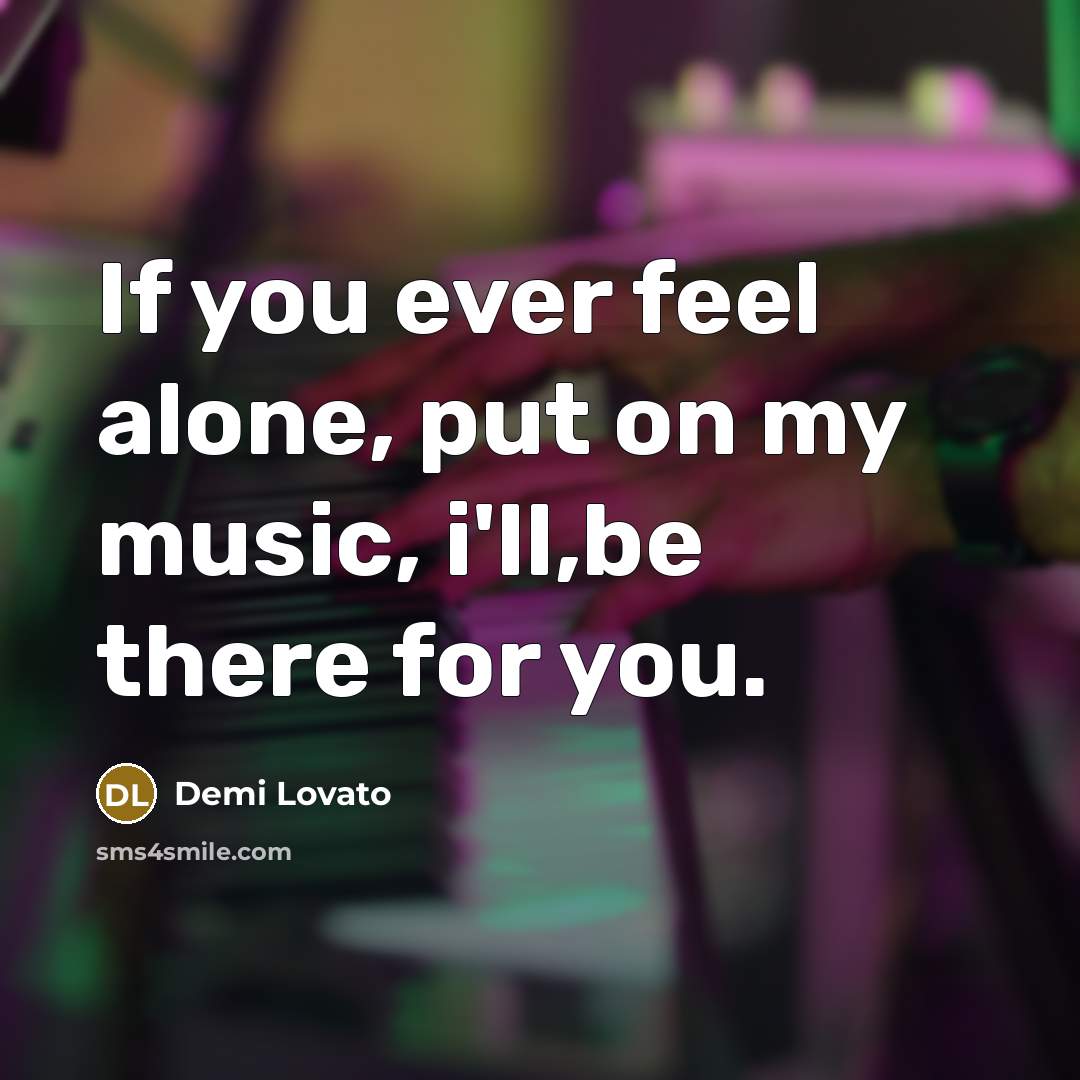 “If you ever feel alone, put on my music, i'll,be there for you.” quote by Demi Lovato