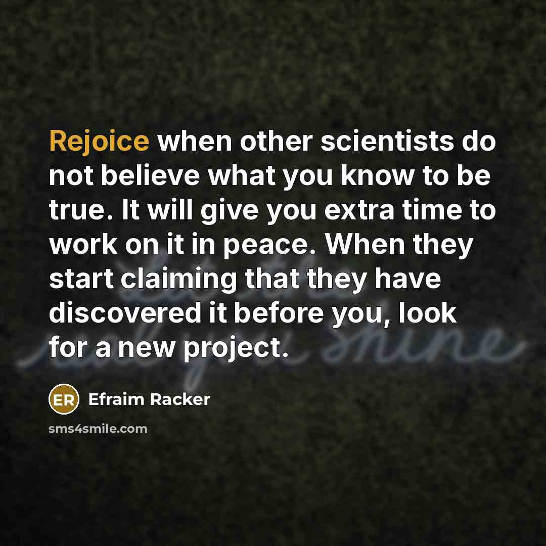“Rejoice when other scientists do not believe what you know to be true. It will give you extra time to work on it in peace. When they start claiming that they have discovered it before you, look for a new project.” quote by Efraim Racker