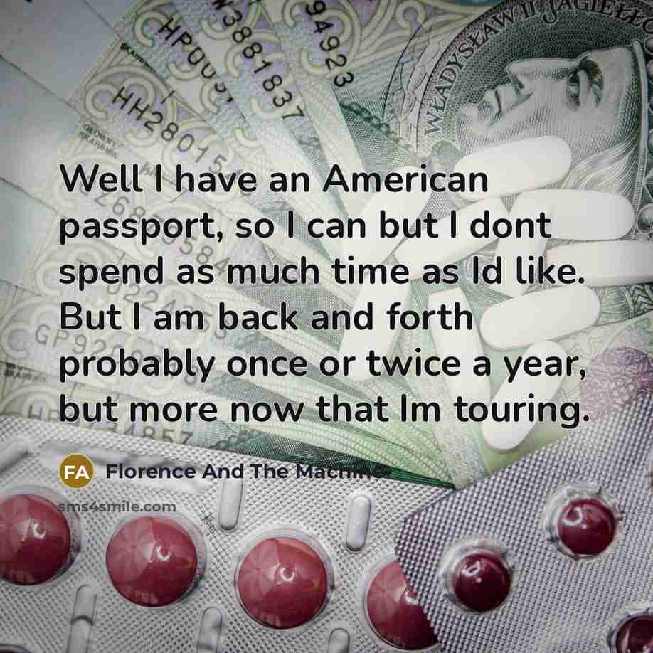 “Well I have an American passport, so I can but I dont spend as much time as Id like. But I am back and forth probably once or twice a year, but more now that Im touring.” quote by Florence And The Machine