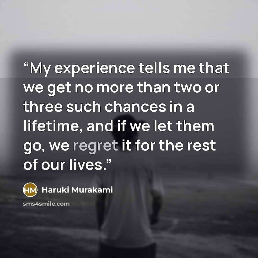 “My experience tells me that we get no more than two or three such chances in a lifetime, and if we let them go, we regret it for the rest of our lives.” quote by Haruki Murakami