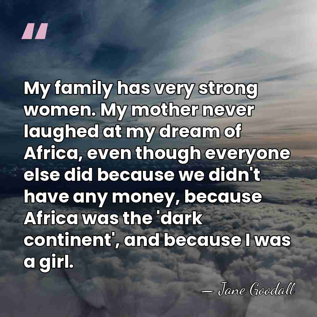 My family has very strong women. My mother never laughed at my&hellip; - Jane Goodall
