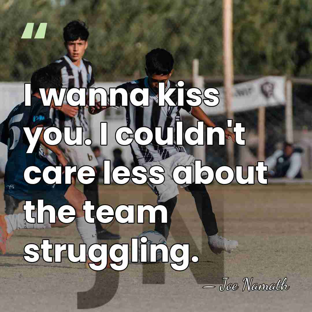 I wanna kiss you. I couldn't care less about the team struggling. - Joe Namath