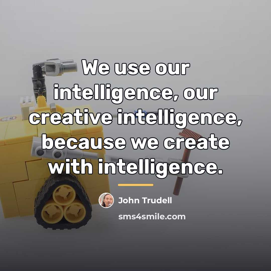 “We use our intelligence, our creative intelligence, because we create…” quote by John Trudell