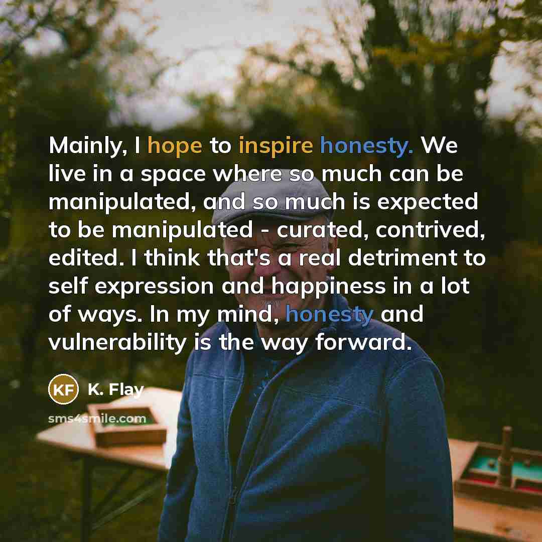 “Mainly, I hope to inspire honesty. We live in a…” quote by K. Flay