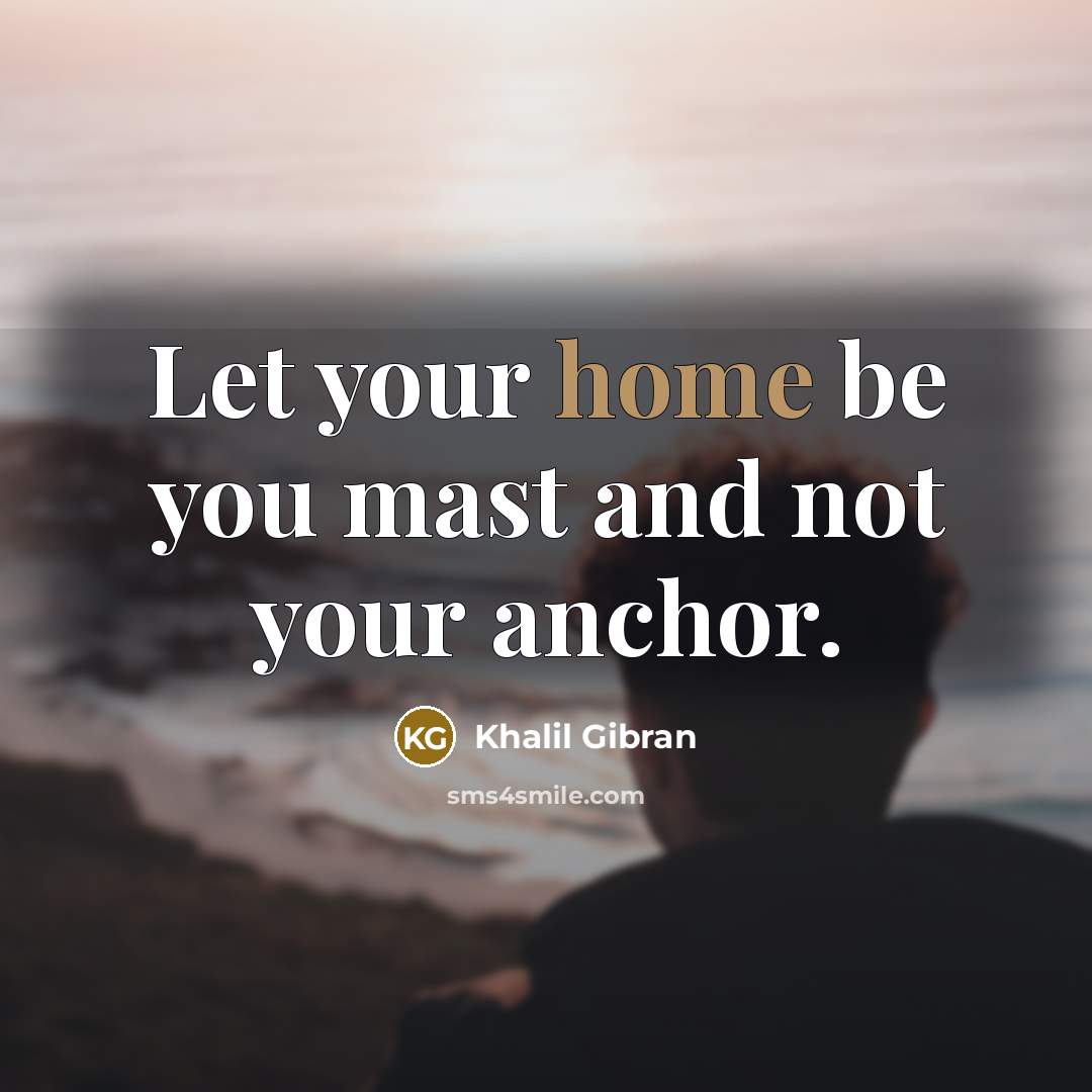 “Let your home be you mast and not your anchor.…” quote by Khalil Gibran