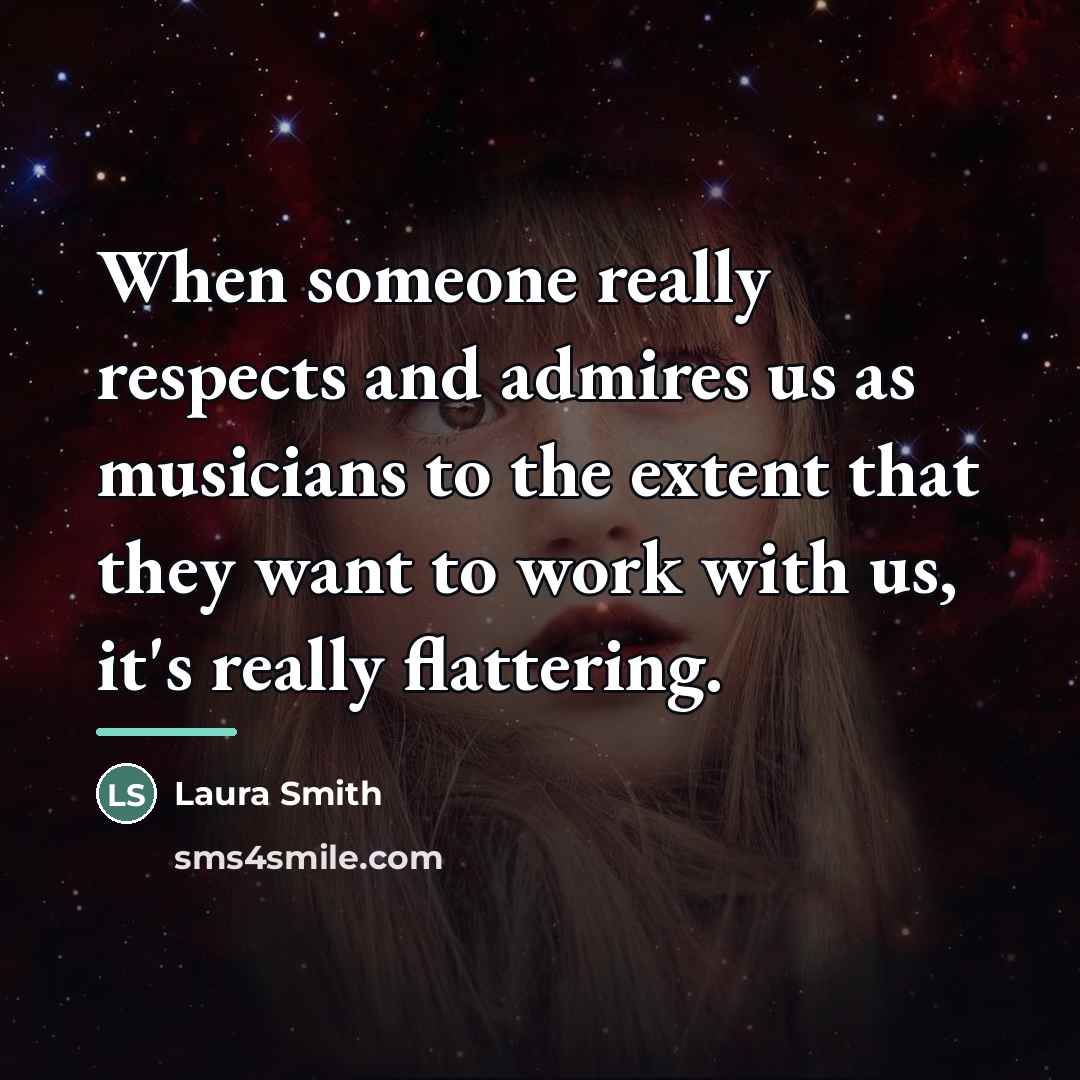 “When someone really respects and admires us as musicians to…” quote by Laura Smith