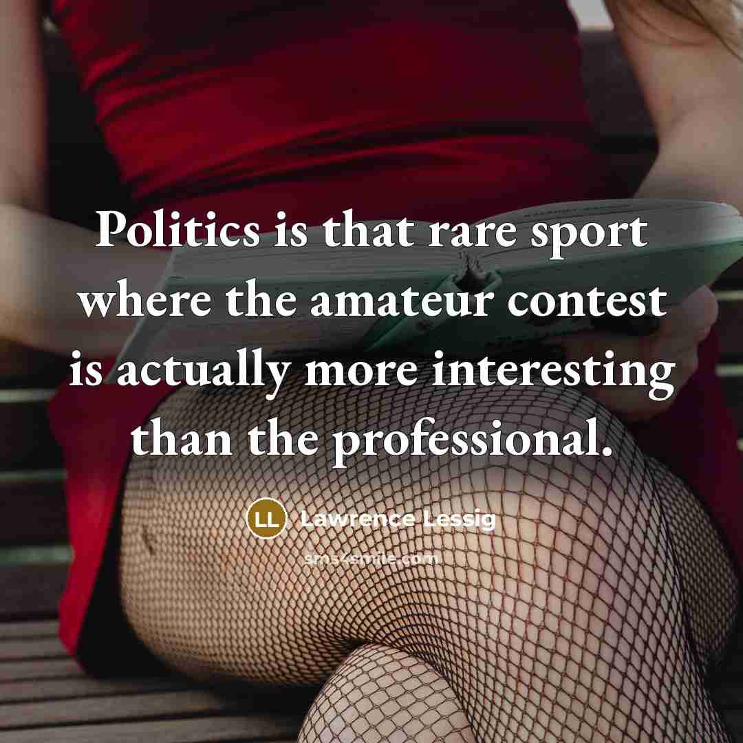 “Politics is that rare sport where the amateur contest is…” quote by Lawrence Lessig