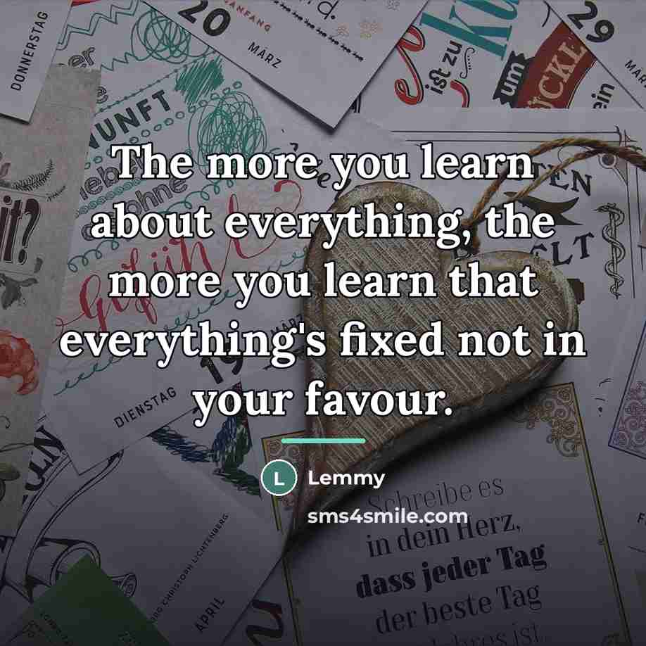 “The more you learn about everything, the more you learn…” quote by Lemmy
