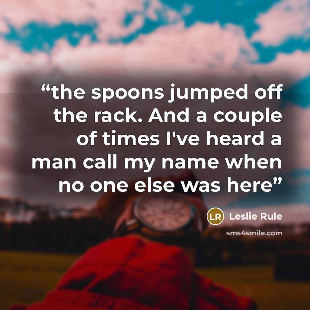 “the spoons jumped off the rack. And a couple of times I've heard a man call my name when no one else was here” quote by Leslie Rule