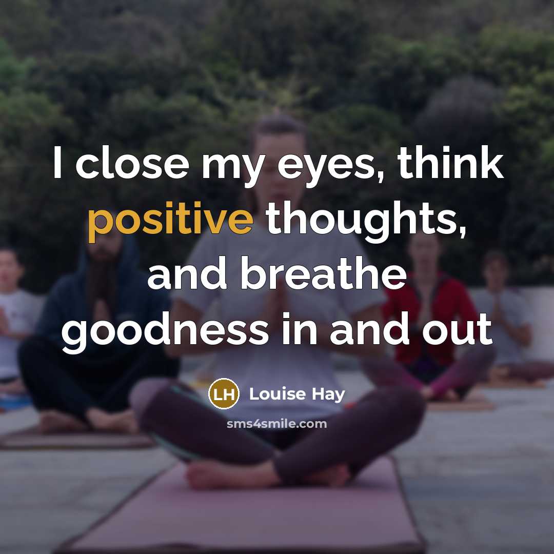 “I close my eyes, think positive thoughts, and breathe goodness…” quote by Louise Hay