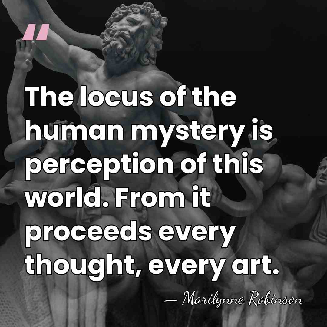 The locus of the human mystery is perception of this world. From&hellip; - Marilynne Robinson