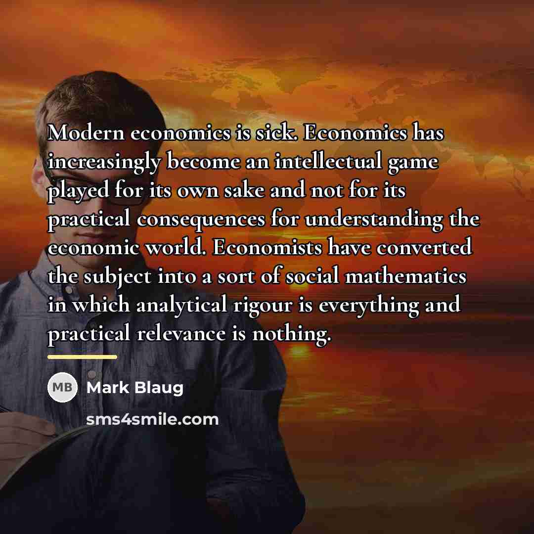 “Modern economics is sick. Economics has increasingly become an intellectual…” quote by Mark Blaug